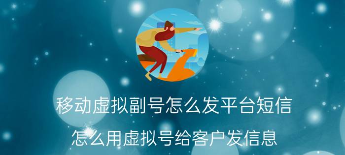 移动虚拟副号怎么发平台短信 怎么用虚拟号给客户发信息？